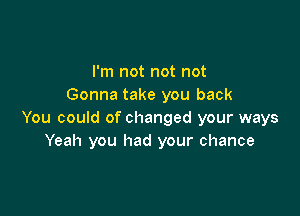 I'm not not not
Gonna take you back

You could of changed your ways
Yeah you had your chance