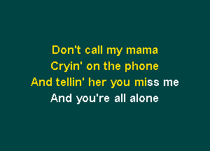 Don't call my mama
Cryin' on the phone

And tellin' her you miss me
And you're all alone