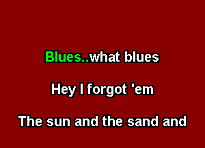 Blues..what blues

Hey I forgot 'em

The sun and the sand and