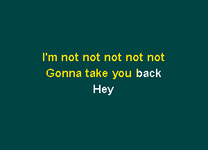 I'm not not not not not
Gonna take you back

Hey