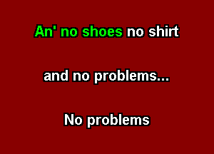 An' no shoes no shirt

and no problems...

No problems