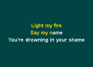 Light my fire
Say my name

You're drowning in your shame