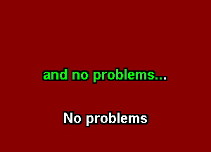 and no problems...

No problems