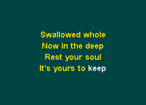Swallowed whole
Now in the deep

Rest your soul
It's yours to keep