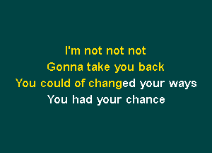 I'm not not not
Gonna take you back

You could of changed your ways
You had your chance