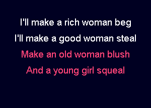I'll make a rich woman beg
I'll make a good woman steal
Make an old woman blush

And a young girl squeal

g