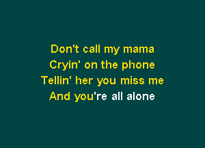 Don't call my mama
Cryin' on the phone

Tellin' her you miss me
And you're all alone