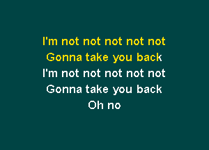 I'm not not not not not
Gonna take you back
I'm not not not not not

Gonna take you back
Oh no