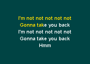 I'm not not not not not
Gonna take you back

I'm not not not not not
Gonna take you back
Hmm