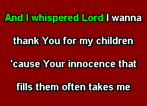 And I whispered Lord I wanna
thank You for my children
'cause Your innocence that

fills them often takes me