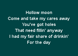 Hollow moon
Come and take my cares away
You've got holes

That need fillin' anyway
I had my fair share of drinkin'
For the day