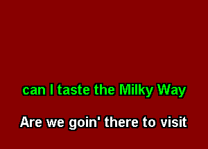 can I taste the Milky Way

Are we goin' there to visit