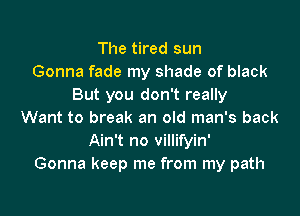 The tired sun
Gonna fade my shade of black
But you don't really
Want to break an old man's back
Ain't no villifyin'
Gonna keep me from my path