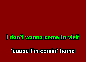 I don't wanna come to visit

'cause I'm comin' home