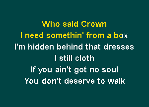 Who said Crown
I need somethin' from a box
I'm hidden behind that dresses

I still cloth
If you ain't got no soul
You don't deserve to walk