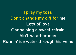 I pray my toes
Don't change my gift for me
Lots of love

Gonna sing a sweet refrain
Ain't no other man
Runnin' ice water through his veins