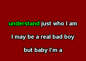 understand just who I am

I may be a real bad boy

but baby Pm a