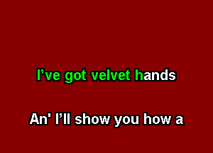 We got velvet hands

An' PII show you how a