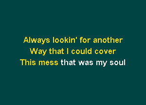 Always lookin' for another
Way that I could cover

This mess that was my soul
