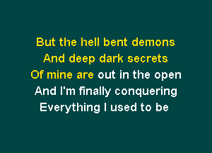 But the hell bent demons
And deep dark secrets
Of mine are out in the open

And I'm finally conquering
Everything I used to be