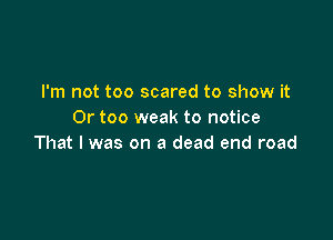 I'm not too scared to show it
Or too weak to notice

That I was on a dead end road