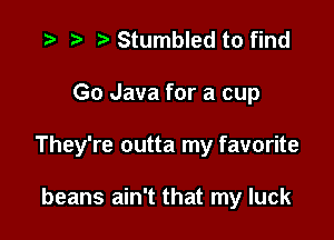 t) Stumbled to find

Go Java for a cup

They're outta my favorite

beans ain't that my luck