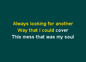 Always looking for another
Way that I could cover

This mess that was my soul