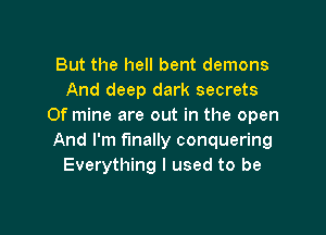 But the hell bent demons
And deep dark secrets
Of mine are out in the open

And I'm finally conquering
Everything I used to be