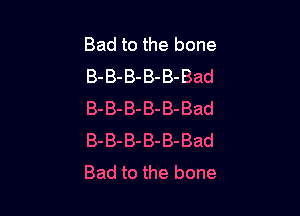 Bad to the bone
B-B-B-B-B-Bad

B-B-B-B-B-Bad
B-B-B-B-B-Bad
Bad to the bone