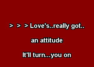 .2- Love's..really got..

an attitude

It'll turn...you on