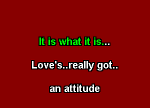 It is what it is...

Love's..really got.

an attitude