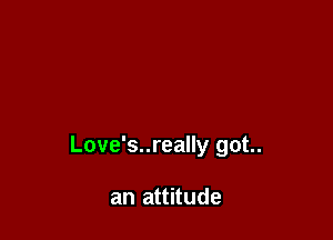 Love's..really got.

an attitude