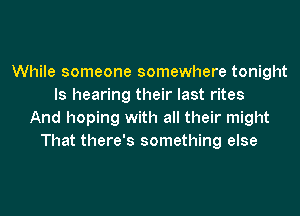 While someone somewhere tonight
ls hearing their last rites
And hoping with all their might
That there's something else