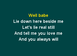 Well babe
Lie down here beside me
Let's lie real still

And tell me you love me
And you always will