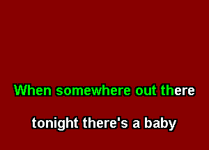 When somewhere out there

tonight there's a baby