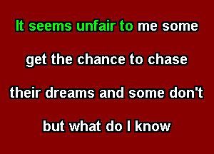 It seems unfair to me some
get the chance to chase
their dreams and some don't

but what do I know