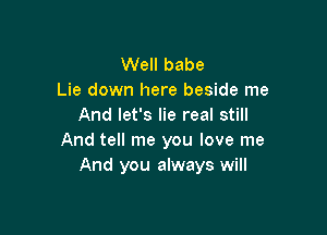 Well babe
Lie down here beside me
And let's lie real still

And tell me you love me
And you always will
