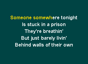 Someone somewhere tonight
ls stuck in a prison
They're breathin'

But just barely livin'
Behind walls of their own