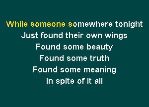 While someone somewhere tonight
Just found their own wings
Found some beauty

Found some truth
Found some meaning
In spite of it all