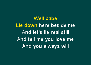 Well babe
Lie down here beside me

And let's lie real still
And tell me you love me
And you always will