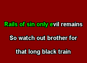 Rails of sin only evil remains

So watch out brother for

that long black train