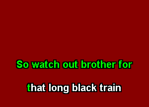 So watch out brother for

that long black train