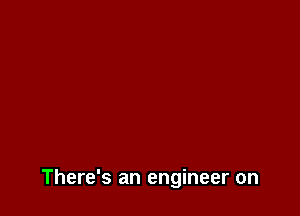 There's an engineer on