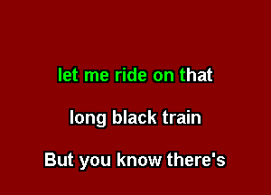 let me ride on that

long black train

But you know there's