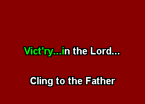 Vict'ry...in the Lord...

Cling to the Father