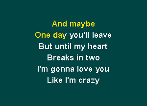 And maybe
One day you'll leave
But until my heart

Breaks in two
I'm gonna love you
Like I'm crazy