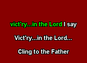 vict'ry...in the Lord I say

Vict'ry...in the Lord...

Cling to the Father