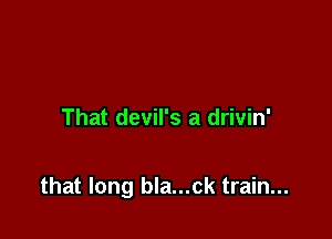 That devil's a drivin'

that long bla...ck train...