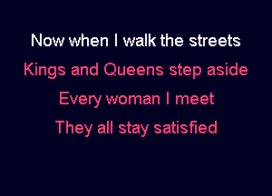 Now when I walk the streets
Kings and Queens step aside
Every woman I meet

They all stay satisfied