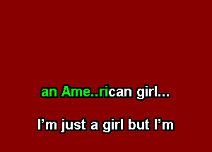 an Ame..rican girl...

Pm just a girl but Pm